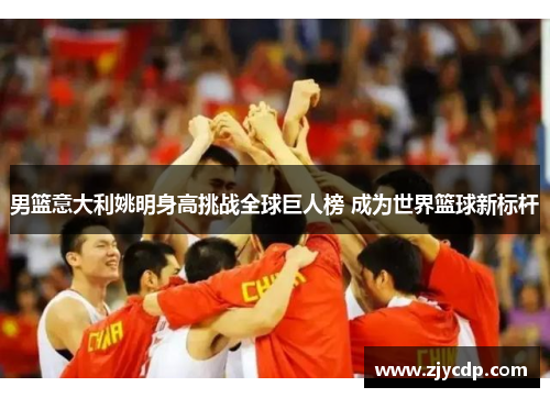 男篮意大利姚明身高挑战全球巨人榜 成为世界篮球新标杆