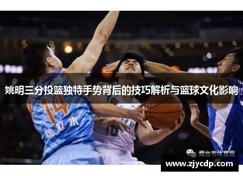姚明三分投篮独特手势背后的技巧解析与篮球文化影响