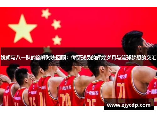 姚明与八一队的巅峰对决回顾：传奇球员的辉煌岁月与篮球梦想的交汇