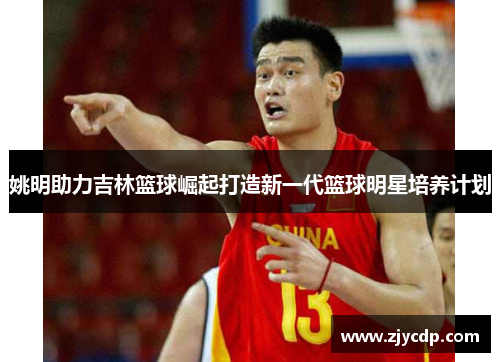 姚明助力吉林篮球崛起打造新一代篮球明星培养计划