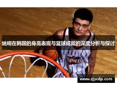 姚明在韩国的身高表现与篮球成就的深度分析与探讨