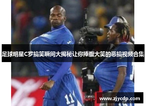 足球明星C罗搞笑瞬间大揭秘让你捧腹大笑的恶搞视频合集