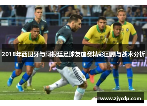 2018年西班牙与阿根廷足球友谊赛精彩回顾与战术分析