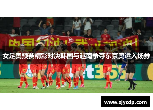 女足奥预赛精彩对决韩国与越南争夺东京奥运入场券