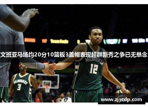 文班亚马场均20分10篮板3盖帽表现超群新秀之争已无悬念