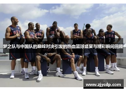 梦之队与中国队的巅峰对决引发的热血篮球盛宴与精彩瞬间回顾