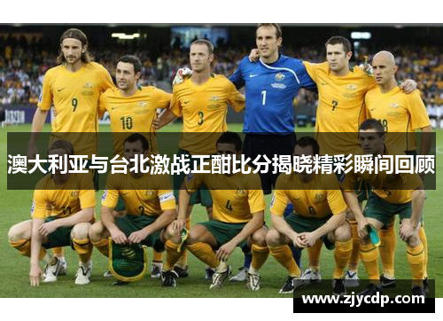 澳大利亚与台北激战正酣比分揭晓精彩瞬间回顾
